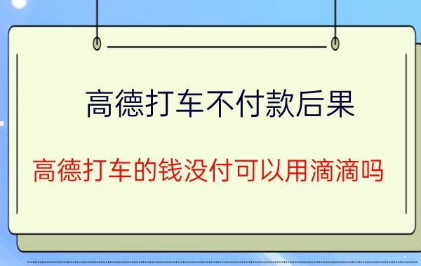 高德打车不付款后果 高德打车的钱没付可以用滴滴吗？